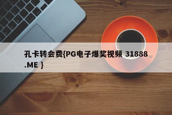 孔卡转会费{PG电子爆奖视频 31888.ME }