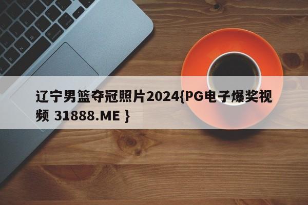 辽宁男篮夺冠照片2024{PG电子爆奖视频 31888.ME }