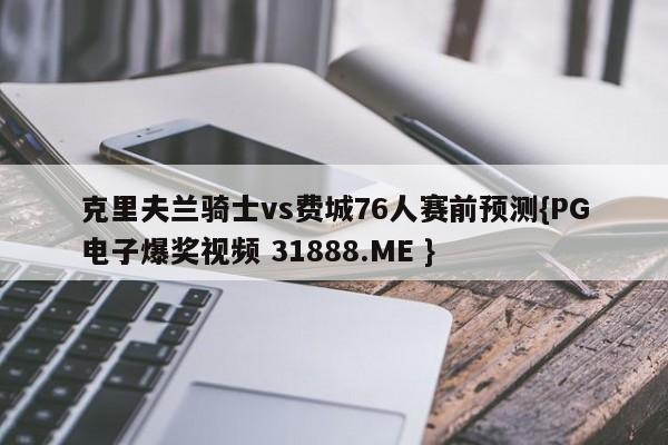 克里夫兰骑士vs费城76人赛前预测{PG电子爆奖视频 31888.ME }