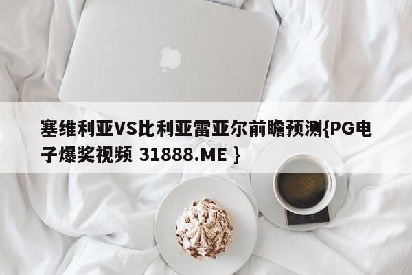 塞维利亚VS比利亚雷亚尔前瞻预测{PG电子爆奖视频 31888.ME }