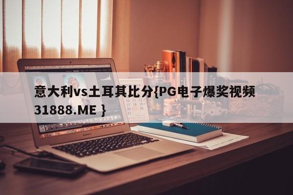 意大利vs土耳其比分{PG电子爆奖视频 31888.ME }