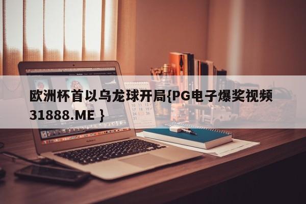 欧洲杯首以乌龙球开局{PG电子爆奖视频 31888.ME }