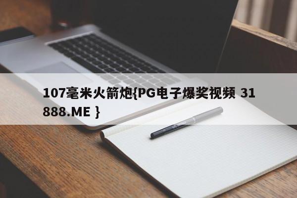 107毫米火箭炮{PG电子爆奖视频 31888.ME }