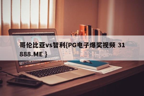 哥伦比亚vs智利{PG电子爆奖视频 31888.ME }