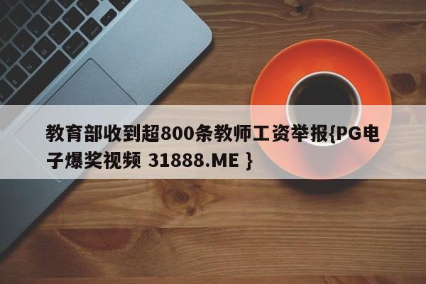 教育部收到超800条教师工资举报{PG电子爆奖视频 31888.ME }