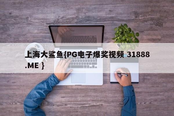 上海大鲨鱼{PG电子爆奖视频 31888.ME }