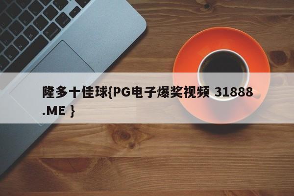 隆多十佳球{PG电子爆奖视频 31888.ME }