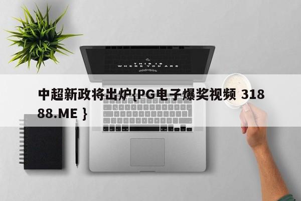 中超新政将出炉{PG电子爆奖视频 31888.ME }