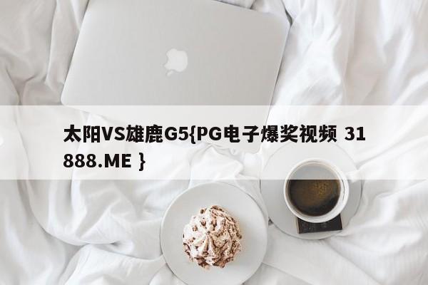 太阳VS雄鹿G5{PG电子爆奖视频 31888.ME }