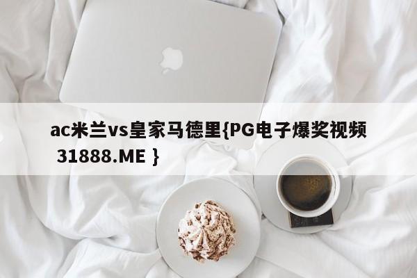 ac米兰vs皇家马德里{PG电子爆奖视频 31888.ME }