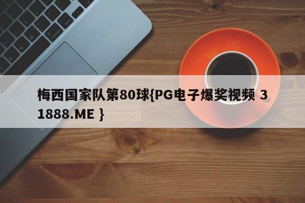 梅西国家队第80球{PG电子爆奖视频 31888.ME }