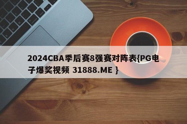 2024CBA季后赛8强赛对阵表{PG电子爆奖视频 31888.ME }