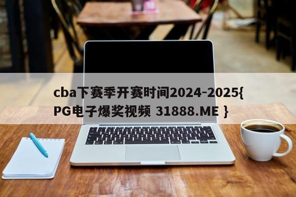 cba下赛季开赛时间2024-2025{PG电子爆奖视频 31888.ME }