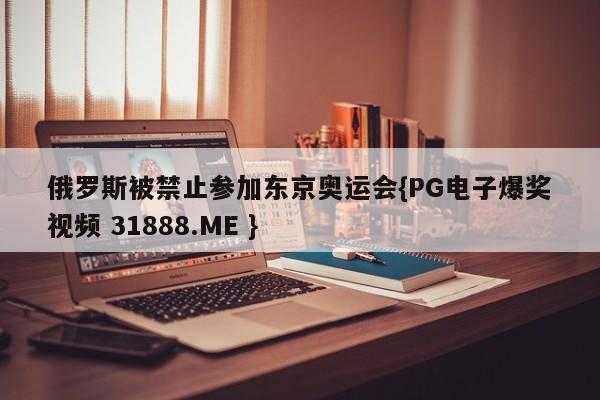 俄罗斯被禁止参加东京奥运会{PG电子爆奖视频 31888.ME }