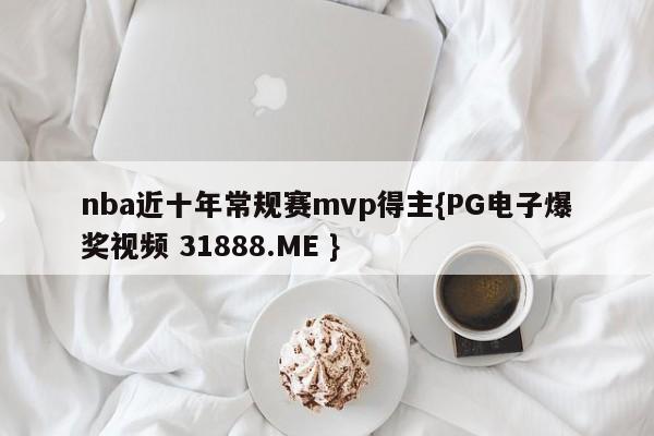 nba近十年常规赛mvp得主{PG电子爆奖视频 31888.ME }