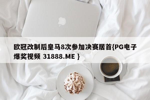 欧冠改制后皇马8次参加决赛居首{PG电子爆奖视频 31888.ME }