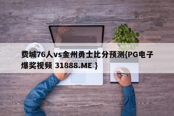 费城76人vs金州勇士比分预测{PG电子爆奖视频 31888.ME }