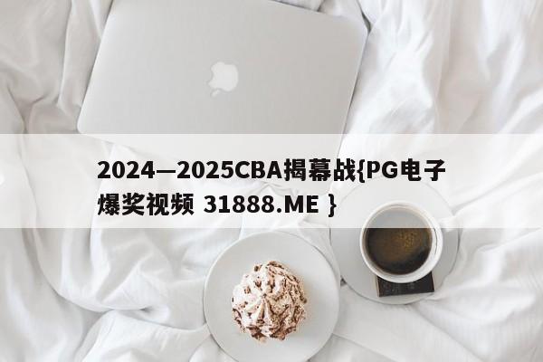 2024—2025CBA揭幕战{PG电子爆奖视频 31888.ME }