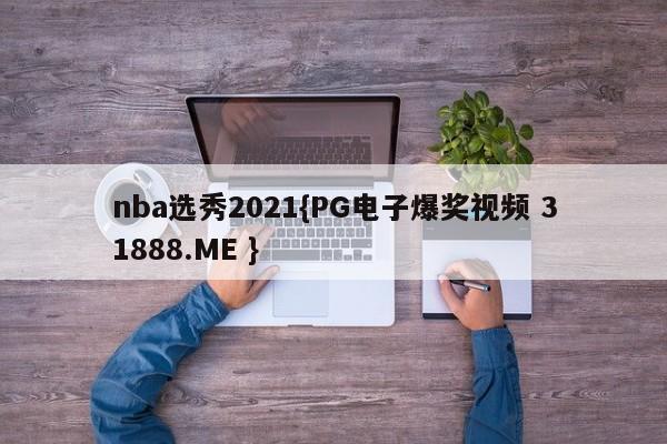 nba选秀2021{PG电子爆奖视频 31888.ME }