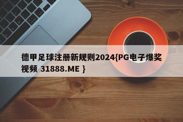 德甲足球注册新规则2024{PG电子爆奖视频 31888.ME }