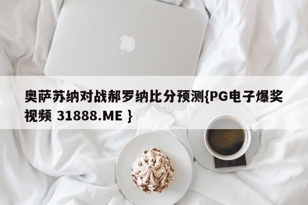 奥萨苏纳对战郝罗纳比分预测{PG电子爆奖视频 31888.ME }