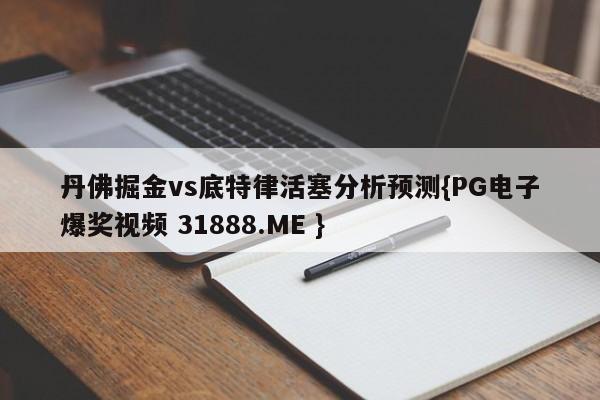 丹佛掘金vs底特律活塞分析预测{PG电子爆奖视频 31888.ME }