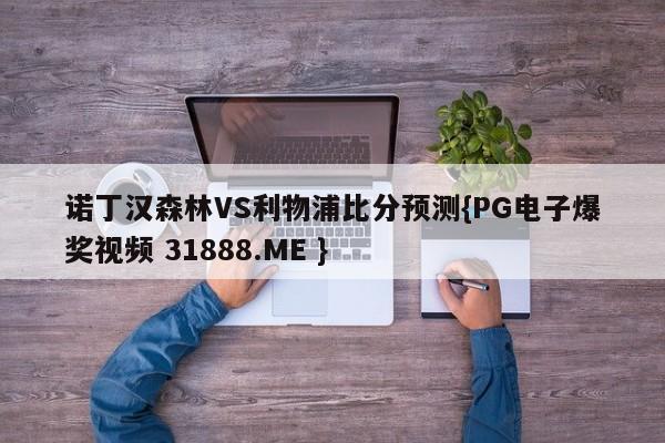 诺丁汉森林VS利物浦比分预测{PG电子爆奖视频 31888.ME }