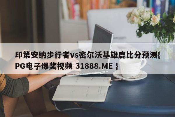 印第安纳步行者vs密尔沃基雄鹿比分预测{PG电子爆奖视频 31888.ME }