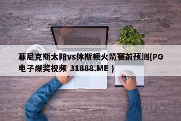 菲尼克斯太阳vs休斯顿火箭赛前预测{PG电子爆奖视频 31888.ME }