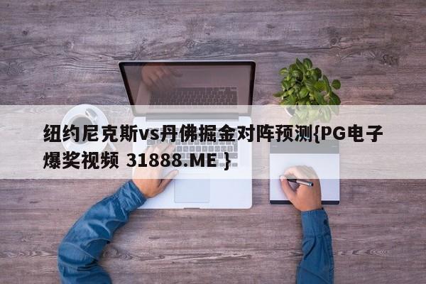 纽约尼克斯vs丹佛掘金对阵预测{PG电子爆奖视频 31888.ME }