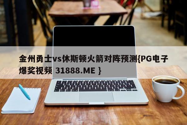 金州勇士vs休斯顿火箭对阵预测{PG电子爆奖视频 31888.ME }