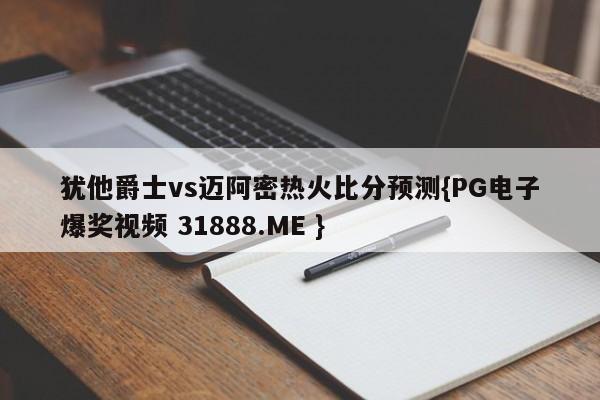 犹他爵士vs迈阿密热火比分预测{PG电子爆奖视频 31888.ME }