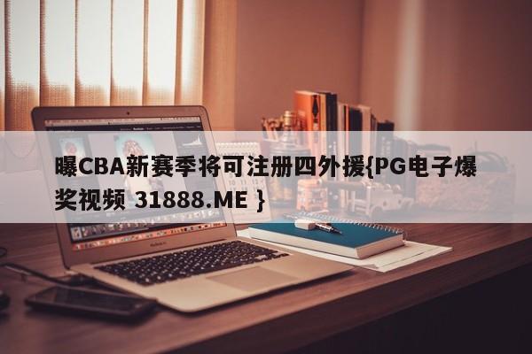 曝CBA新赛季将可注册四外援{PG电子爆奖视频 31888.ME }