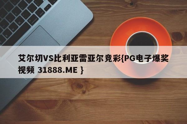 艾尔切VS比利亚雷亚尔竞彩{PG电子爆奖视频 31888.ME }