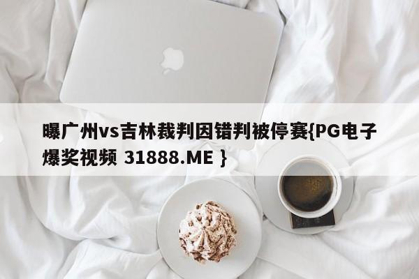 曝广州vs吉林裁判因错判被停赛{PG电子爆奖视频 31888.ME }