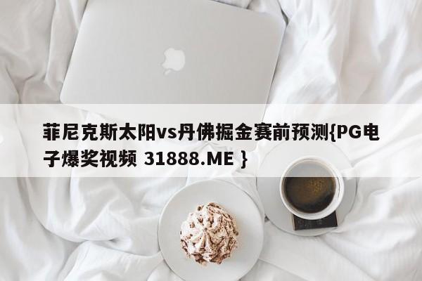 菲尼克斯太阳vs丹佛掘金赛前预测{PG电子爆奖视频 31888.ME }