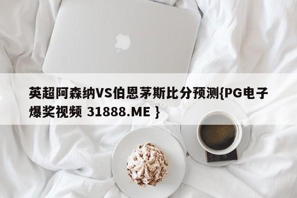 英超阿森纳VS伯恩茅斯比分预测{PG电子爆奖视频 31888.ME }