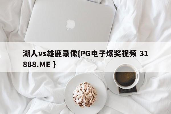 湖人vs雄鹿录像{PG电子爆奖视频 31888.ME }