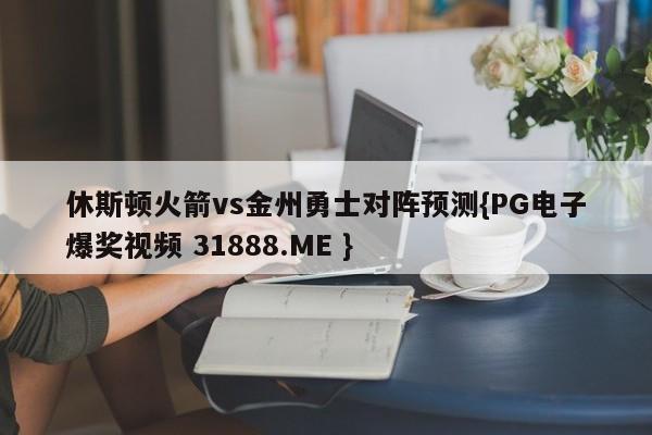 休斯顿火箭vs金州勇士对阵预测{PG电子爆奖视频 31888.ME }