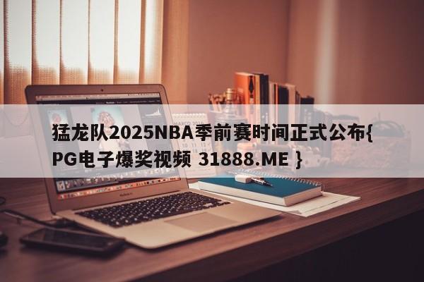 猛龙队2025NBA季前赛时间正式公布{PG电子爆奖视频 31888.ME }