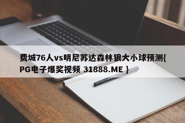 费城76人vs明尼苏达森林狼大小球预测{PG电子爆奖视频 31888.ME }