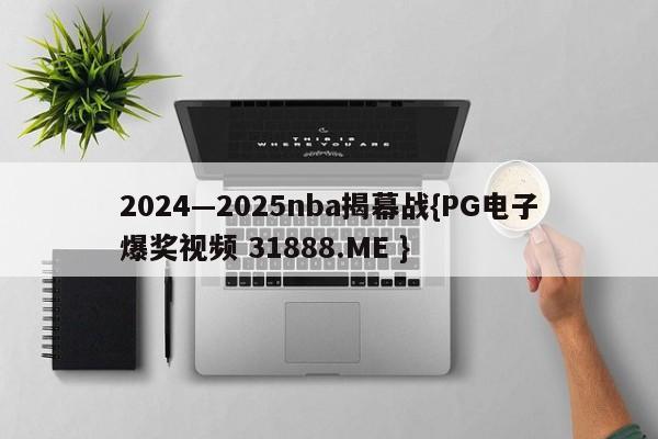 2024—2025nba揭幕战{PG电子爆奖视频 31888.ME }