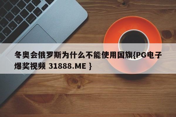 冬奥会俄罗斯为什么不能使用国旗{PG电子爆奖视频 31888.ME }