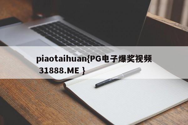 piaotaihuan{PG电子爆奖视频 31888.ME }