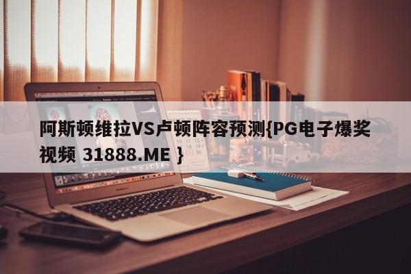 阿斯顿维拉VS卢顿阵容预测{PG电子爆奖视频 31888.ME }