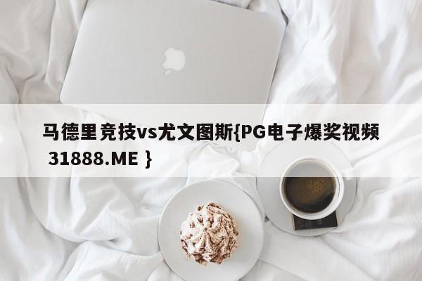 马德里竞技vs尤文图斯{PG电子爆奖视频 31888.ME }