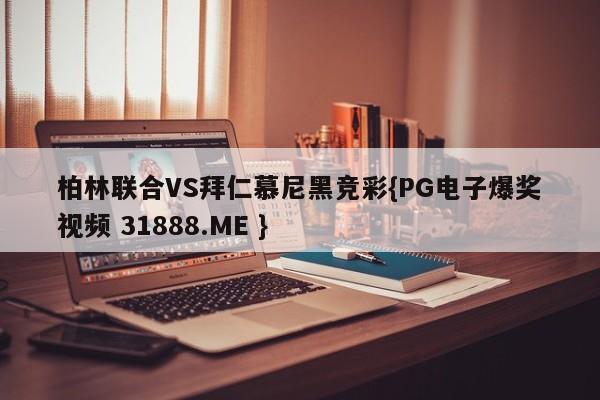 柏林联合VS拜仁慕尼黑竞彩{PG电子爆奖视频 31888.ME }