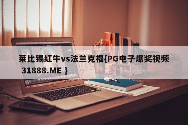 莱比锡红牛vs法兰克福{PG电子爆奖视频 31888.ME }