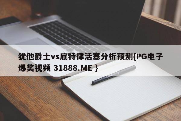 犹他爵士vs底特律活塞分析预测{PG电子爆奖视频 31888.ME }