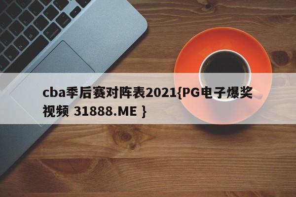 cba季后赛对阵表2021{PG电子爆奖视频 31888.ME }